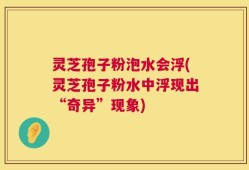 灵芝孢子粉泡水会浮(灵芝孢子粉水中浮现出“奇异”现象)