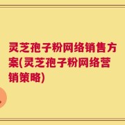 灵芝孢子粉网络销售方案(灵芝孢子粉网络营销策略)