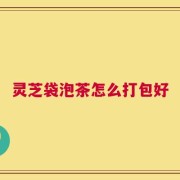 灵芝袋泡茶怎么打包好