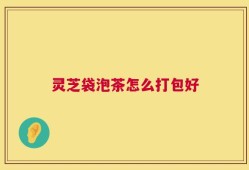 灵芝袋泡茶怎么打包好
