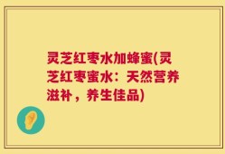 灵芝红枣水加蜂蜜(灵芝红枣蜜水：天然营养滋补，养生佳品)
