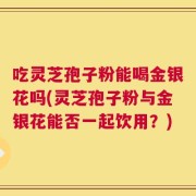 吃灵芝孢子粉能喝金银花吗(灵芝孢子粉与金银花能否一起饮用？)