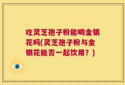 吃灵芝孢子粉能喝金银花吗(灵芝孢子粉与金银花能否一起饮用？)