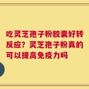 吃灵芝孢子粉胶囊好转反应？灵芝孢子粉真的可以提高免疫力吗