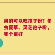 男的可以吃孢子粉？冬虫夏草、灵芝孢子粉，哪个更好