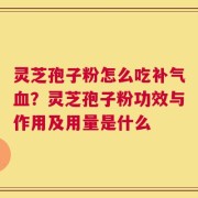 灵芝孢子粉怎么吃补气血？灵芝孢子粉功效与作用及用量是什么