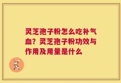 灵芝孢子粉怎么吃补气血？灵芝孢子粉功效与作用及用量是什么
