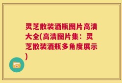 灵芝散装酒瓶图片高清大全(高清图片集：灵芝散装酒瓶多角度展示)