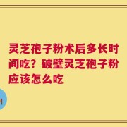 灵芝孢子粉术后多长时间吃？破壁灵芝孢子粉应该怎么吃