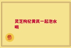 灵芝枸杞黄芪一起泡水喝