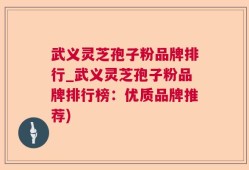 武义灵芝孢子粉品牌排行_武义灵芝孢子粉品牌排行榜：优质品牌推荐)