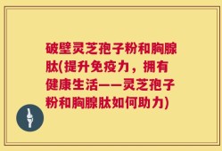 破壁灵芝孢子粉和胸腺肽(提升免疫力，拥有健康生活——灵芝孢子粉和胸腺肽如何助力)