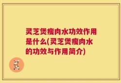 灵芝煲瘦肉水功效作用是什么(灵芝煲瘦肉水的功效与作用简介)