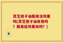 灵芝孢子油服用没效果吗(灵芝孢子油有用吗？服用后效果如何？)