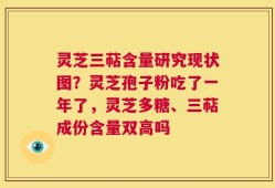 灵芝三萜含量研究现状图？灵芝孢子粉吃了一年了，灵芝多糖、三萜成份含量双高吗