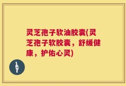 灵芝孢子软油胶囊(灵芝孢子软胶囊，舒缓健康，护佑心灵)