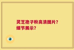 灵芝孢子粉高清图片？细节展示？