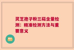 灵芝孢子粉三萜含量检测：精准检测方法与重要意义