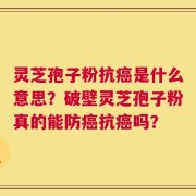 灵芝孢子粉抗癌是什么意思？破壁灵芝孢子粉真的能防癌抗癌吗？