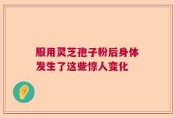 服用灵芝孢子粉后身体发生了这些惊人变化