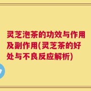 灵芝泡茶的功效与作用及副作用(灵芝茶的好处与不良反应解析)