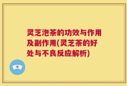 灵芝泡茶的功效与作用及副作用(灵芝茶的好处与不良反应解析)