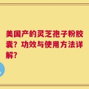 美国产的灵芝孢子粉胶囊？功效与使用方法详解？