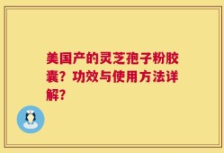 美国产的灵芝孢子粉胶囊？功效与使用方法详解？