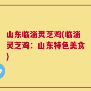 山东临淄灵芝鸡(临淄灵芝鸡：山东特色美食)