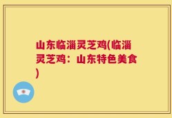 山东临淄灵芝鸡(临淄灵芝鸡：山东特色美食)