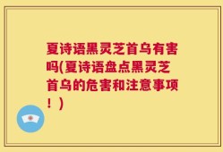夏诗语黑灵芝首乌有害吗(夏诗语盘点黑灵芝首乌的危害和注意事项！)