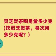 灵芝煲茶喝用量多少克(饮灵芝煲茶，每次用多少克呢？)