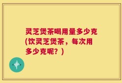 灵芝煲茶喝用量多少克(饮灵芝煲茶，每次用多少克呢？)