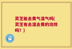 灵芝能去黄气湿气吗(灵芝有去湿去黄的功效吗？)