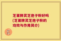 芝莆牌灵芝孢子粉好吗(芝莆牌灵芝孢子粉的功效与作用简介)
