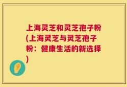 上海灵芝和灵芝孢子粉(上海灵芝与灵芝孢子粉：健康生活的新选择)