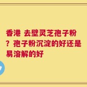 香港 去壁灵芝孢子粉？孢子粉沉淀的好还是易溶解的好