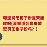 破壁灵芝袍子粉夏天能吃吗(夏季适合食用破壁灵芝袍子粉吗？)