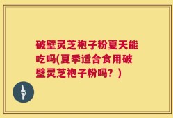 破壁灵芝袍子粉夏天能吃吗(夏季适合食用破壁灵芝袍子粉吗？)