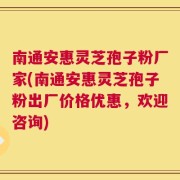 南通安惠灵芝孢子粉厂家(南通安惠灵芝孢子粉出厂价格优惠，欢迎咨询)