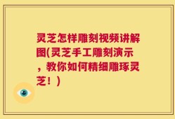 灵芝怎样雕刻视频讲解图(灵芝手工雕刻演示，教你如何精细雕琢灵芝！)
