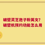 破壁灵芝孢子粉英文？破壁机预约功能怎么用