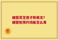 破壁灵芝孢子粉英文？破壁机预约功能怎么用