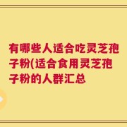 有哪些人适合吃灵芝孢子粉(适合食用灵芝孢子粉的人群汇总