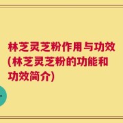 林芝灵芝粉作用与功效(林芝灵芝粉的功能和功效简介)