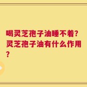喝灵芝孢子油睡不着？灵芝孢子油有什么作用？