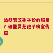破壁灵芝孢子粉的服用？破壁灵芝孢子粉宣传语