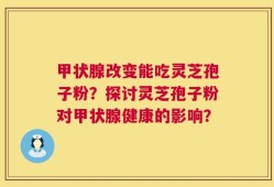 甲状腺改变能吃灵芝孢子粉？探讨灵芝孢子粉对甲状腺健康的影响？