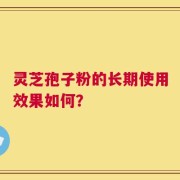 灵芝孢子粉的长期使用效果如何？