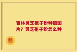 吉林灵芝孢子粉种植图片？灵芝孢子粉怎么种